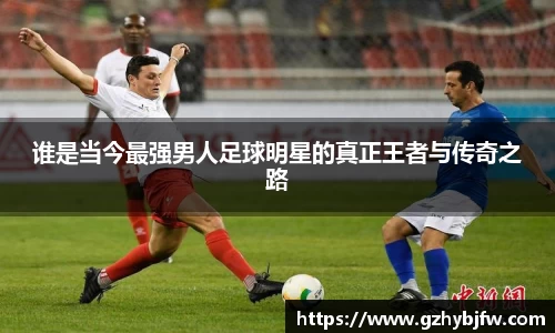 谁是当今最强男人足球明星的真正王者与传奇之路