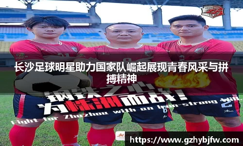长沙足球明星助力国家队崛起展现青春风采与拼搏精神